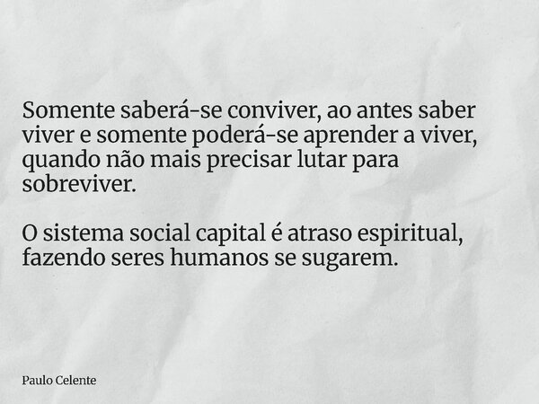 Somente saberá-se conviver, ao antes saber viver e somente poderá-se aprender a viver, quando não mais precisar lutar para sobreviver. O sistema social capital ... Frase de Paulo Celente.