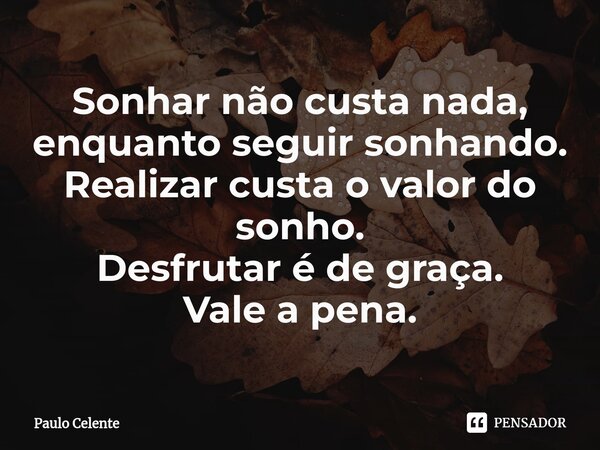 ⁠Sonhar não custa nada, enquanto seguir sonhando. Realizar custa o valor do sonho. Desfrutar é de graça. Vale a pena.... Frase de Paulo Celente.