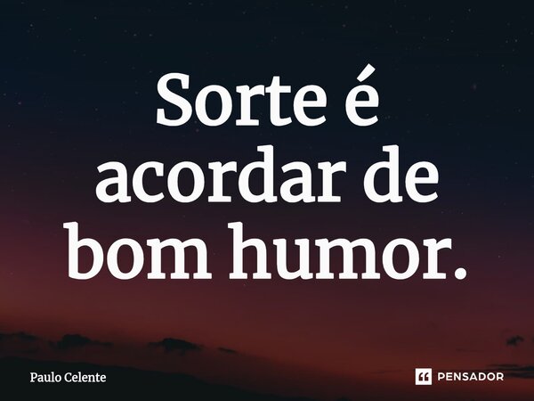 ⁠Sorte é acordar de bom humor.... Frase de Paulo Celente.