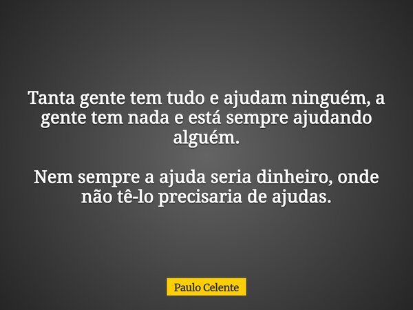 Tanta gente tem tudo e ajudam ninguém, a gente tem nada e está sempre ajudando alguém. Nem sempre a ajuda seria dinheiro, onde não tê-lo precisaria de ajudas.... Frase de Paulo Celente.