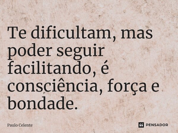 ⁠Te dificultam, mas poder seguir facilitando, é consciência, força e bondade.... Frase de Paulo Celente.