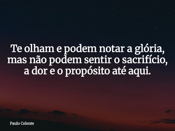 Te olham e podem notar a glória, mas não podem sentir o sacrifício, a dor e o propósito até aqui.... Frase de Paulo Celente.
