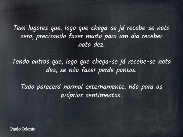 Tem lugares que, logo que chega-se já recebe-se nota zero, precisando fazer muito para um dia receber nota dez. Tendo outros que, logo que chega-se já recebe-se... Frase de Paulo Celente.