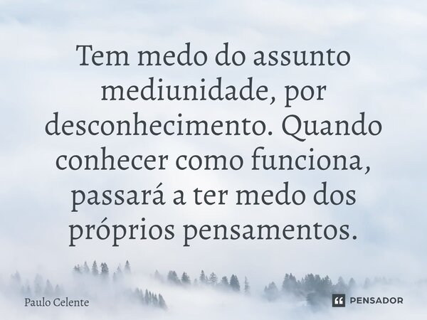 ⁠Tem medo do assunto mediunidade, por desconhecimento. Quando conhecer como funciona, passará a ter medo dos próprios pensamentos.... Frase de Paulo Celente.