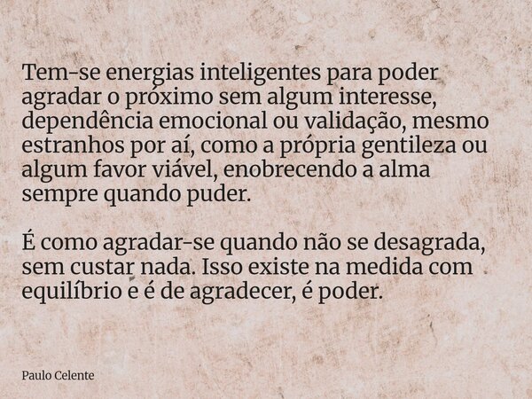 Tem-se energias inteligentes para poder agradar o próximo sem algum interesse, dependência emocional ou validação, mesmo estranhos por aí, como a própria gentil... Frase de Paulo Celente.