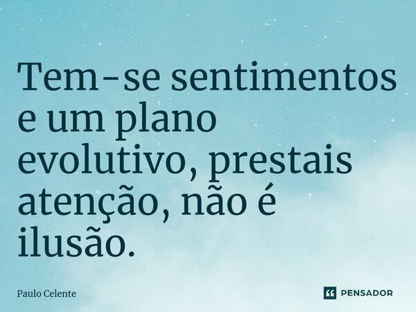 ⁠Tem-se sentimentos e um plano evolutivo, prestais atenção, não é ilusão.... Frase de Paulo Celente.