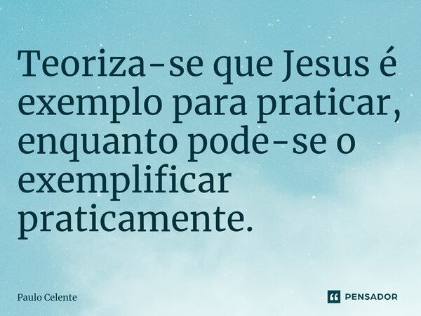 ⁠Teoriza-se que Jesus é exemplo para praticar, enquanto pode-se o exemplificar praticamente.... Frase de Paulo Celente.
