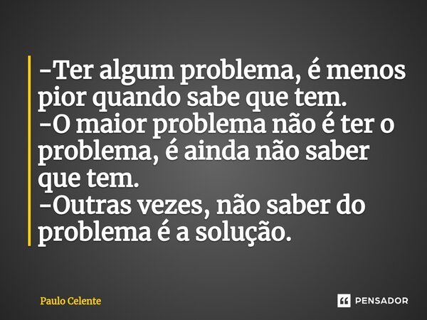 ⁠-Ter algum problema, é menos pior quando sabe que tem. -O maior problema não é ter o problema, é ainda não saber que tem. -Outras vezes, não saber do problema ... Frase de Paulo Celente.