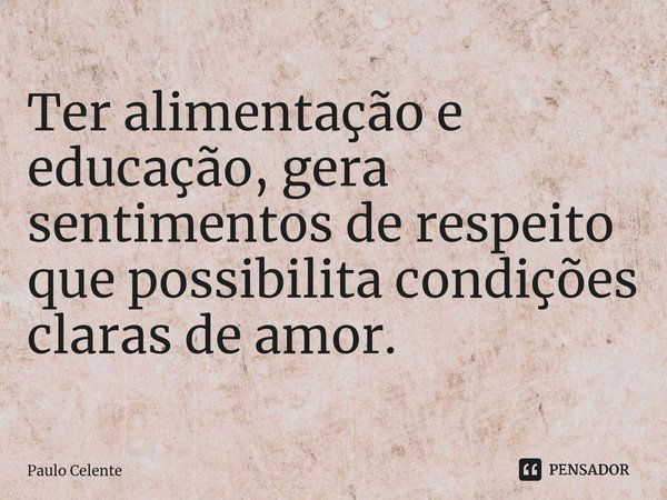 ⁠Ter alimentação e educação, gera sentimentos de respeito que possibilita condições claras de amor.... Frase de Paulo Celente.