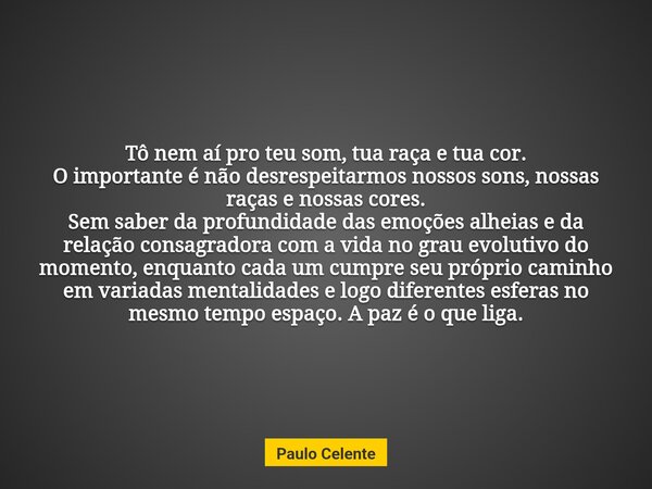 Tô nem aí pro teu som, tua raça e tua cor. O importante é não desrespeitarmos nossos sons, nossas raças e nossas cores. Sem saber da profundidade das emoções al... Frase de Paulo Celente.