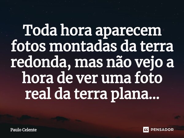 ⁠Toda hora aparecem fotos montadas da terra redonda, mas não vejo a hora de ver uma foto real da terra plana...... Frase de Paulo Celente.