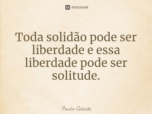 ⁠⁠Toda solidão pode ser liberdade e essa liberdade pode ser solitude.... Frase de Paulo Celente.