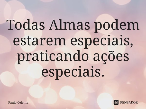 ⁠Todas Almas podem estarem especiais, praticando ações especiais.... Frase de Paulo Celente.