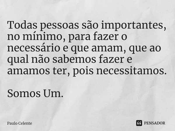 ⁠Todas pessoas são importantes, no mínimo, para fazer o necessário e que amam, que ao qual não sabemos fazer e amamos ter, pois necessitamos. Somos Um.... Frase de Paulo Celente.