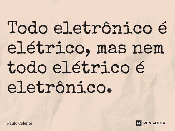 ⁠Todo eletrônico é elétrico, mas nem todo elétrico é eletrônico.... Frase de Paulo Celente.