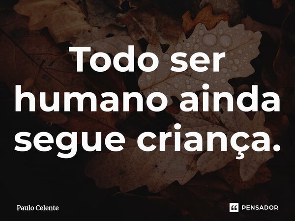 ⁠Todo ser humano ainda segue criança.... Frase de Paulo Celente.