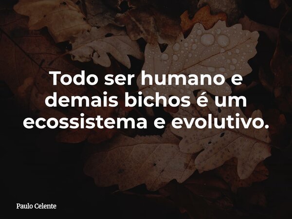 Todo ser humano e demais bichos é um ecossistema e evolutivo.... Frase de Paulo Celente.