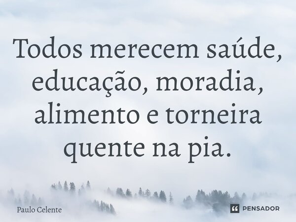 ⁠Todos merecem saúde, educação, moradia, alimento e torneira quente na pia.... Frase de Paulo Celente.