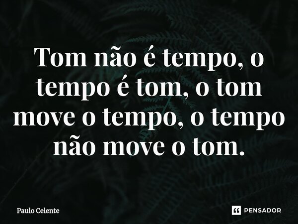 ⁠Tom não é tempo, o tempo é tom, o tom move o tempo, o tempo não move o tom.... Frase de Paulo Celente.