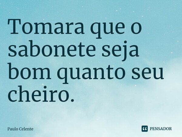 ⁠Tomara que o sabonete seja bom quanto seu cheiro.... Frase de Paulo Celente.