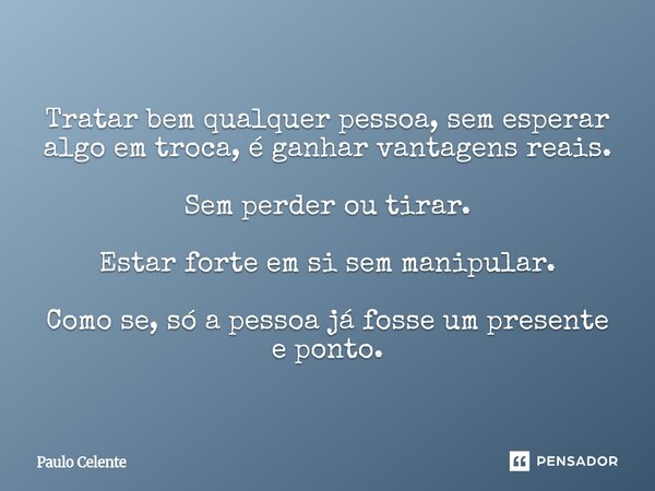⁠Tratar bem qualquer pessoa, sem esperar algo em troca, é ganhar vantagens reais. Sem perder ou tirar. Estar forte em si sem manipular. Como se, só a pessoa já ... Frase de Paulo Celente.