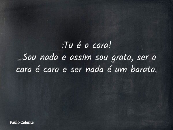 :Tu é o cara! _Sou nada e assim sou grato, ser o cara é caro e ser nada é um barato.... Frase de Paulo Celente.