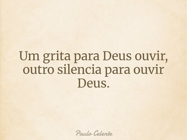 Um grita para Deus ouvir, outro silencia para ouvir Deus.... Frase de Paulo Celente.