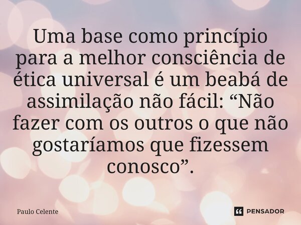 ⁠Uma base como princípio para a melhor consciência de ética universal é um beabá de assimilação não fácil: “Não fazer com os outros o que não gostaríamos que fi... Frase de Paulo Celente.