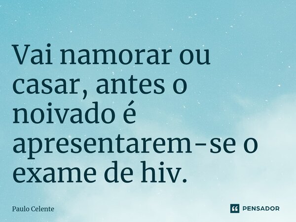 ⁠Vai namorar ou casar, antes o noivado é apresentarem-se o exame de hiv.... Frase de Paulo Celente.