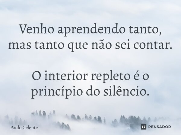 ⁠Venho aprendendo tanto, mas tanto que não sei contar. O interior repleto é o princípio do silêncio.... Frase de Paulo Celente.