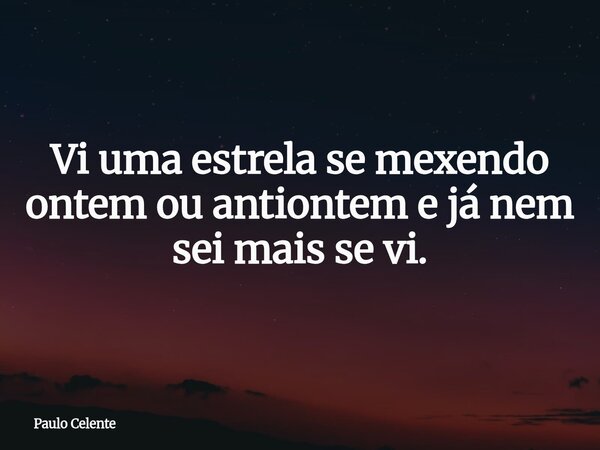 Vi uma estrela se mexendo ontem ou antiontem e já nem sei mais se vi.... Frase de Paulo Celente.