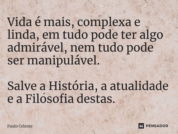 ⁠Vida é mais, complexa e linda, em tudo pode ter algo admirável, nem tudo pode ser manipulável. Salve a História, a atualidade e a Filosofia destas.... Frase de Paulo Celente.