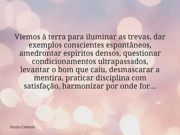 Viemos à terra para iluminar as trevas, dar exemplos conscientes espontâneos, amedrontar espíritos densos, questionar condicionamentos ultrapassados, levantar o... Frase de Paulo Celente.
