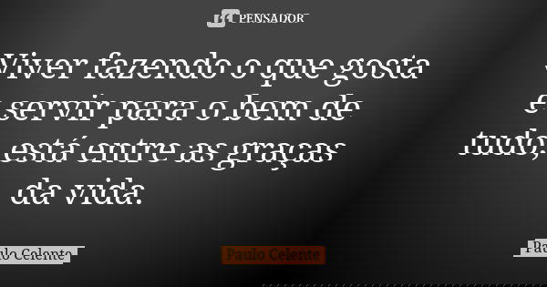 Viver fazendo o que gosta e servir para o bem de tudo, está entre as graças da vida.... Frase de Paulo Celente.