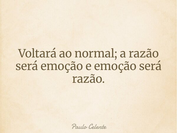 Voltará ao normal; a razão será emoção e emoção será razão.... Frase de Paulo Celente.
