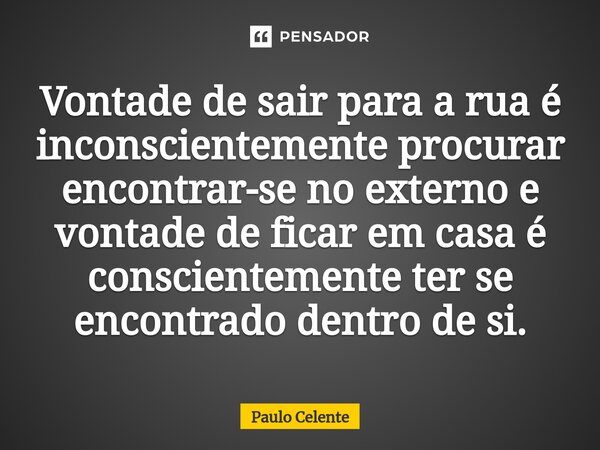 ⁠Vontade de sair para a rua é inconscientemente procurar encontrar-se no externo e vontade de ficar em casa é conscientemente ter se encontrado dentro de si.... Frase de Paulo Celente.