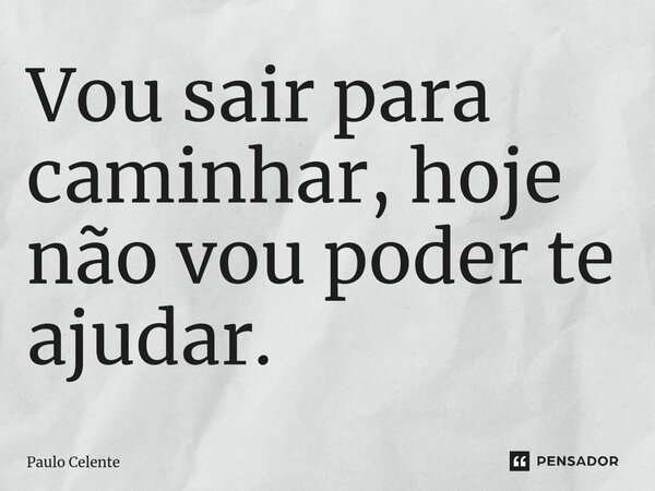 ⁠Vou sair para caminhar, hoje não vou poder te ajudar.... Frase de Paulo Celente.