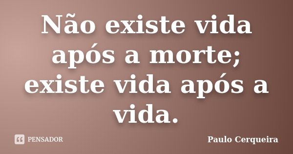 Não existe vida após a morte; existe vida após a vida.... Frase de Paulo Cerqueira.