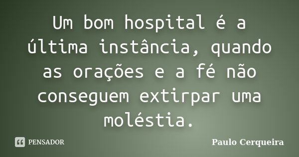 Um bom hospital é a última instância, quando as orações e a fé não conseguem extirpar uma moléstia.... Frase de Paulo Cerqueira.