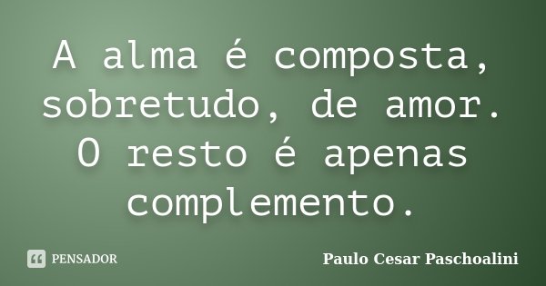 A alma é composta, sobretudo, de amor. O resto é apenas complemento.... Frase de Paulo Cesar Paschoalini.