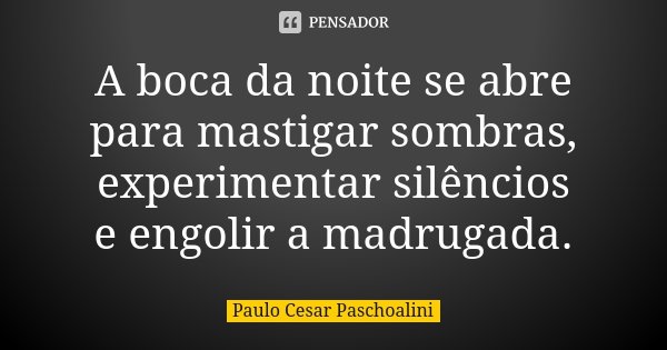 A boca da noite se abre para mastigar sombras, experimentar silêncios e engolir a madrugada.... Frase de Paulo Cesar Paschoalini.