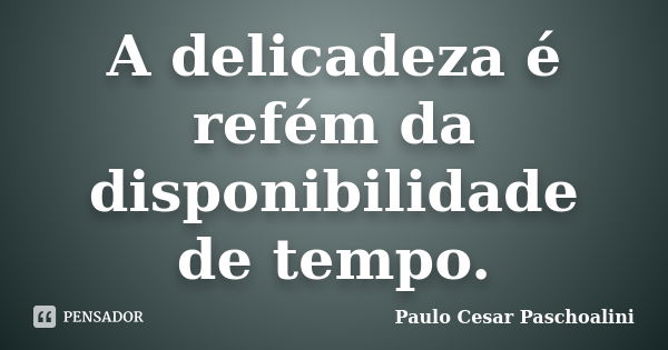 A delicadeza é refém da disponibilidade de tempo.... Frase de Paulo Cesar Paschoalini.