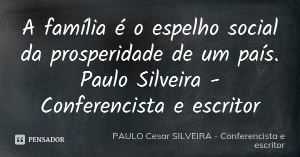 A família é o espelho social da prosperidade de um país. Paulo Silveira - Conferencista e escritor... Frase de PAULO Cesar SILVEIRA - Conferencista e escritor.