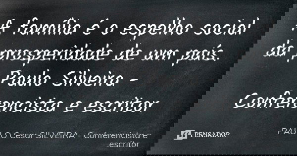 A família é o espelho social da prosperidade de um país. Paulo Silveira - Conferencista e escritor... Frase de PAULO Cesar SILVEIRA - Conferencista e escritor.