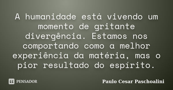 A humanidade está vivendo um momento de gritante divergência. Estamos nos comportando como a melhor experiência da matéria, mas o pior resultado do espírito.... Frase de Paulo Cesar Paschoalini.