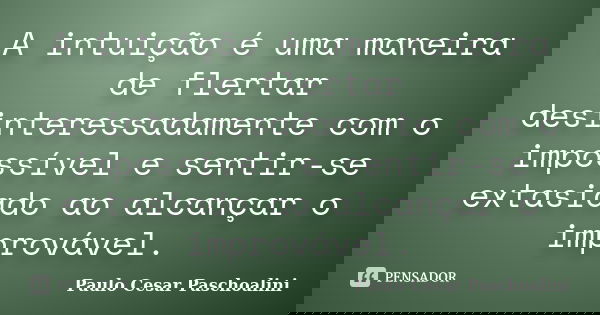 A intuição é uma maneira de flertar desinteressadamente com o impossível e sentir-se extasiado ao alcançar o improvável.... Frase de Paulo Cesar Paschoalini.