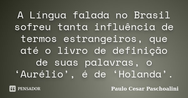 A Língua falada no Brasil sofreu tanta influência de termos estrangeiros, que até o livro de definição de suas palavras, o ‘Aurélio’, é de ‘Holanda’.... Frase de Paulo Cesar Paschoalini.