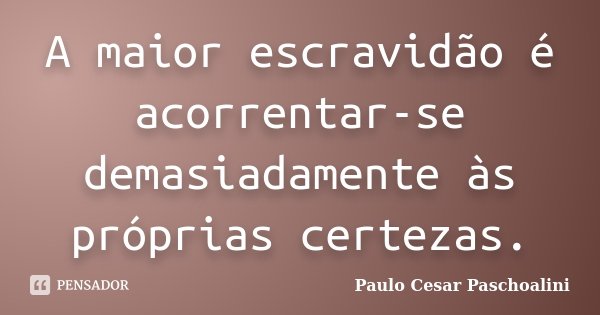 A maior escravidão é acorrentar-se demasiadamente às próprias certezas.... Frase de Paulo Cesar Paschoalini.