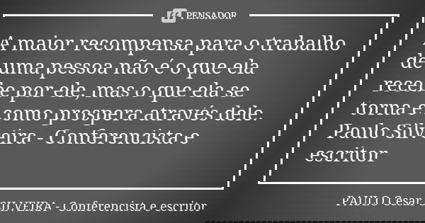 A maior recompensa para o trabalho de uma pessoa não é o que ela recebe por ele, mas o que ela se torna e como prospera através dele. Paulo Silveira - Conferenc... Frase de PAULO Cesar SILVEIRA - Conferencista e escritor.