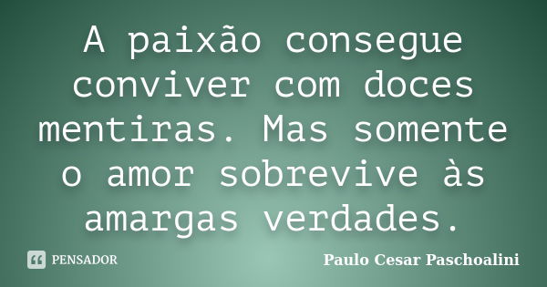 A paixão consegue conviver com doces mentiras. Mas somente o amor sobrevive às amargas verdades.... Frase de Paulo Cesar Paschoalini.